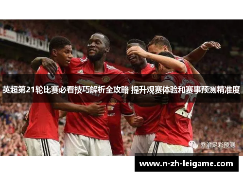 英超第21轮比赛必看技巧解析全攻略 提升观赛体验和赛事预测精准度
