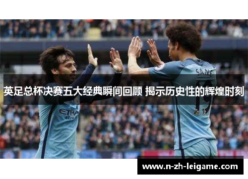 英足总杯决赛五大经典瞬间回顾 揭示历史性的辉煌时刻