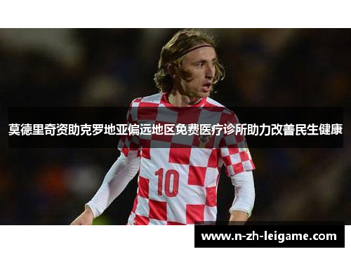 莫德里奇资助克罗地亚偏远地区免费医疗诊所助力改善民生健康