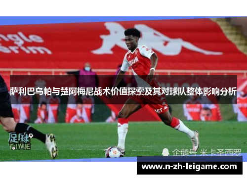 萨利巴乌帕与楚阿梅尼战术价值探索及其对球队整体影响分析 萨利巴乌帕与楚阿梅尼战术价值探索及其对球队整体影响分析