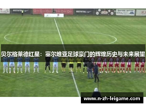 贝尔格莱德红星:塞尔维亚足球豪门的辉煌历史与未来展望 贝尔格莱德红星:塞尔维亚足球豪门的辉煌历史与未来展望