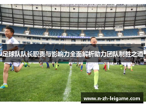 足球队队长职责与影响力全面解析助力团队制胜之道