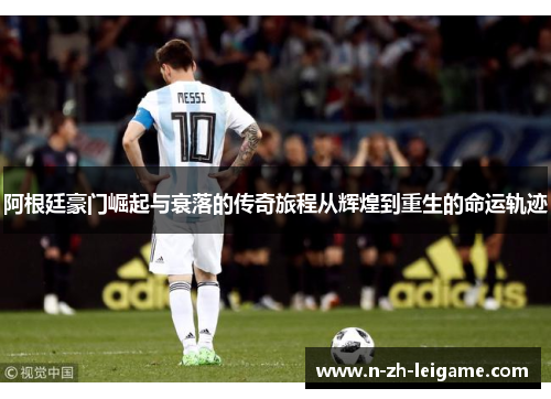 阿根廷豪门崛起与衰落的传奇旅程从辉煌到重生的命运轨迹