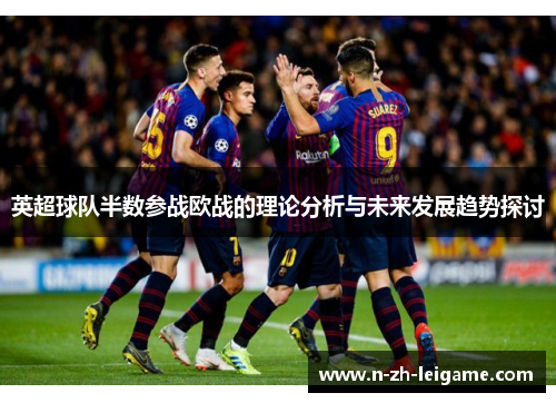 英超球队半数参战欧战的理论分析与未来发展趋势探讨 英超球队半数参战欧战的理论分析与未来发展趋势探讨