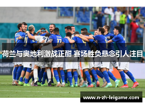 荷兰与奥地利激战正酣 赛场胜负悬念引人注目 荷兰与奥地利激战正酣 赛场胜负悬念引人注目