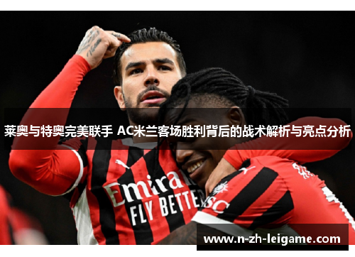 莱奥与特奥完美联手 AC米兰客场胜利背后的战术解析与亮点分析