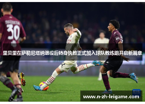 里贝里在萨勒尼塔纳退役后转身执教正式加入球队教练组开启新篇章
