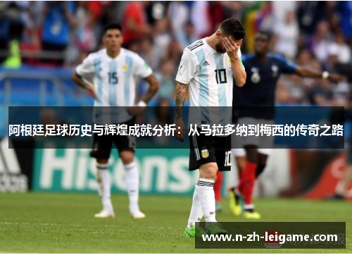 阿根廷足球历史与辉煌成就分析：从马拉多纳到梅西的传奇之路