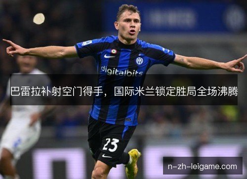 巴雷拉补射空门得手，国际米兰锁定胜局全场沸腾
