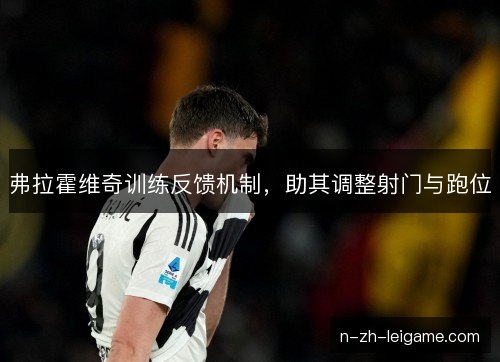 弗拉霍维奇训练反馈机制，助其调整射门与跑位